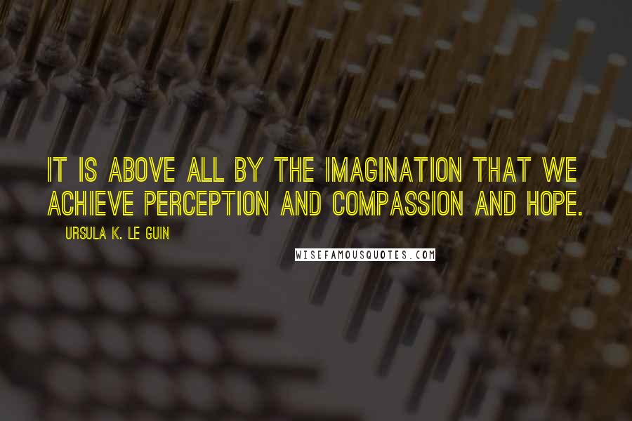 Ursula K. Le Guin Quotes: It is above all by the imagination that we achieve perception and compassion and hope.