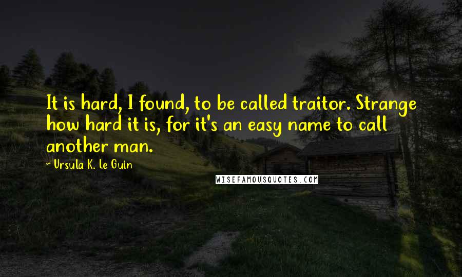 Ursula K. Le Guin Quotes: It is hard, I found, to be called traitor. Strange how hard it is, for it's an easy name to call another man.