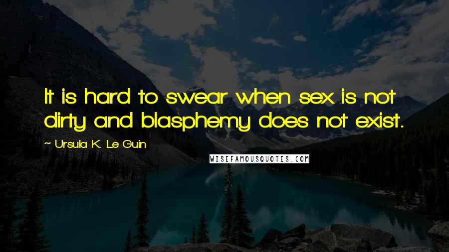 Ursula K. Le Guin Quotes: It is hard to swear when sex is not dirty and blasphemy does not exist.