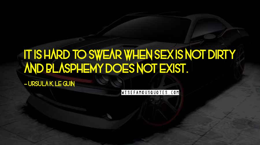 Ursula K. Le Guin Quotes: It is hard to swear when sex is not dirty and blasphemy does not exist.