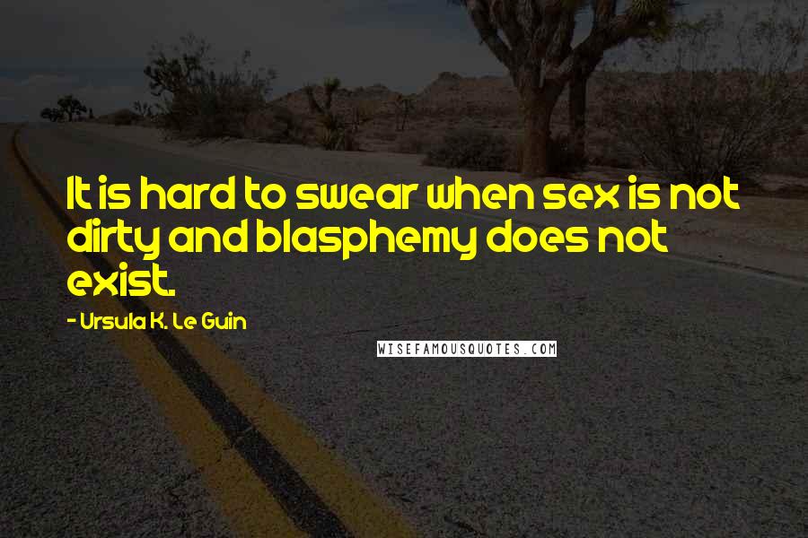 Ursula K. Le Guin Quotes: It is hard to swear when sex is not dirty and blasphemy does not exist.
