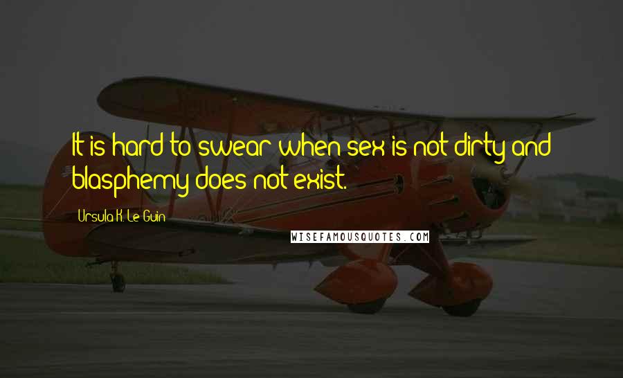 Ursula K. Le Guin Quotes: It is hard to swear when sex is not dirty and blasphemy does not exist.