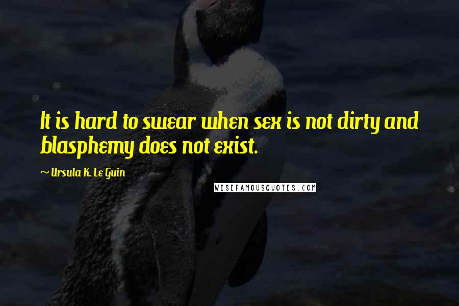 Ursula K. Le Guin Quotes: It is hard to swear when sex is not dirty and blasphemy does not exist.