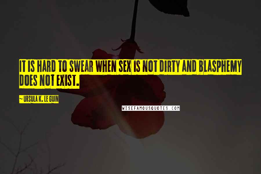 Ursula K. Le Guin Quotes: It is hard to swear when sex is not dirty and blasphemy does not exist.