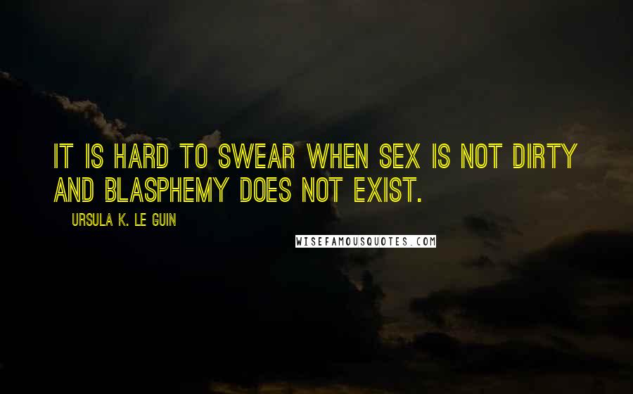 Ursula K. Le Guin Quotes: It is hard to swear when sex is not dirty and blasphemy does not exist.