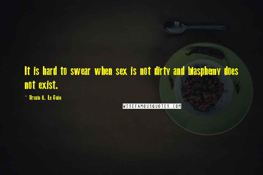 Ursula K. Le Guin Quotes: It is hard to swear when sex is not dirty and blasphemy does not exist.