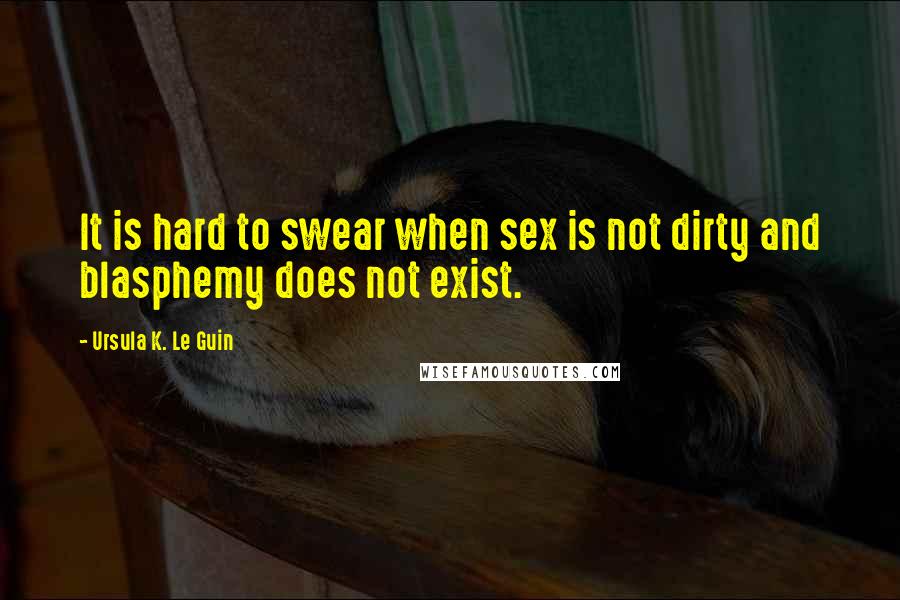 Ursula K. Le Guin Quotes: It is hard to swear when sex is not dirty and blasphemy does not exist.