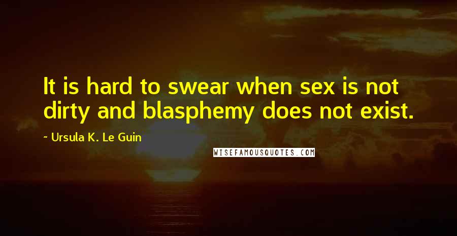 Ursula K. Le Guin Quotes: It is hard to swear when sex is not dirty and blasphemy does not exist.