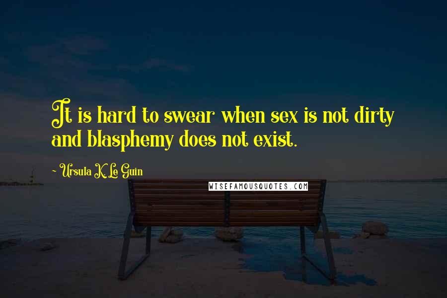 Ursula K. Le Guin Quotes: It is hard to swear when sex is not dirty and blasphemy does not exist.