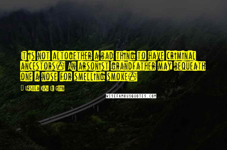 Ursula K. Le Guin Quotes: It is not altogether a bad thing to have criminal ancestors. An arsonist grandfather may bequeath one a nose for smelling smoke.