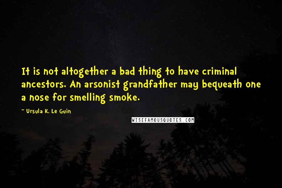 Ursula K. Le Guin Quotes: It is not altogether a bad thing to have criminal ancestors. An arsonist grandfather may bequeath one a nose for smelling smoke.