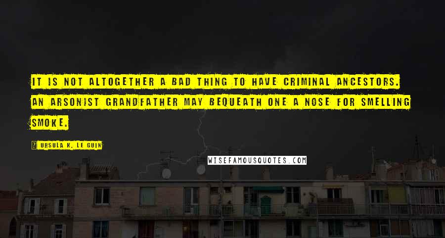 Ursula K. Le Guin Quotes: It is not altogether a bad thing to have criminal ancestors. An arsonist grandfather may bequeath one a nose for smelling smoke.