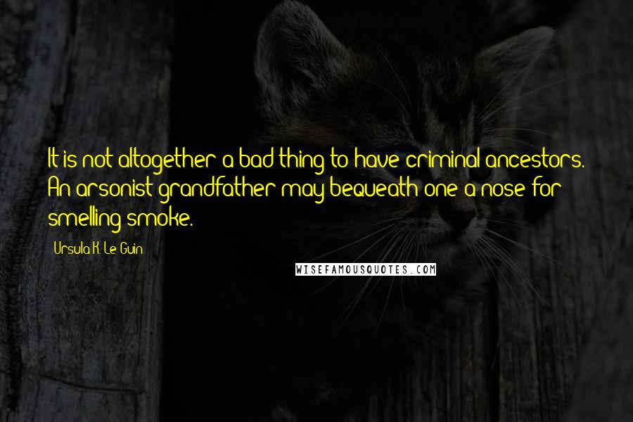 Ursula K. Le Guin Quotes: It is not altogether a bad thing to have criminal ancestors. An arsonist grandfather may bequeath one a nose for smelling smoke.