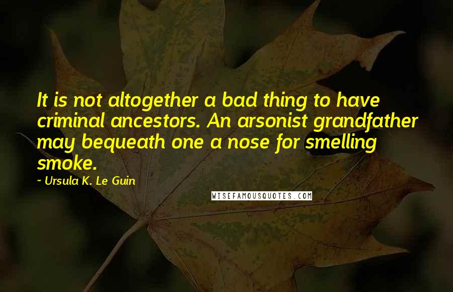 Ursula K. Le Guin Quotes: It is not altogether a bad thing to have criminal ancestors. An arsonist grandfather may bequeath one a nose for smelling smoke.