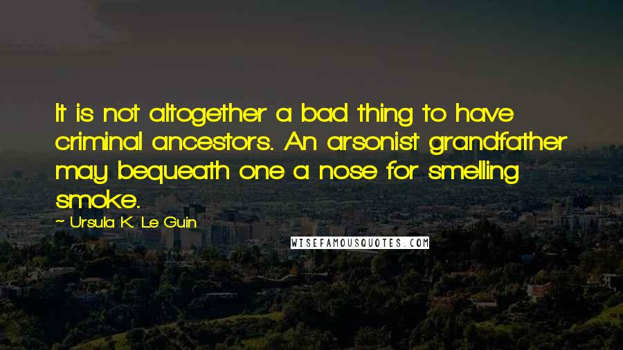 Ursula K. Le Guin Quotes: It is not altogether a bad thing to have criminal ancestors. An arsonist grandfather may bequeath one a nose for smelling smoke.