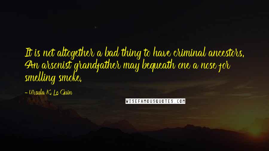 Ursula K. Le Guin Quotes: It is not altogether a bad thing to have criminal ancestors. An arsonist grandfather may bequeath one a nose for smelling smoke.