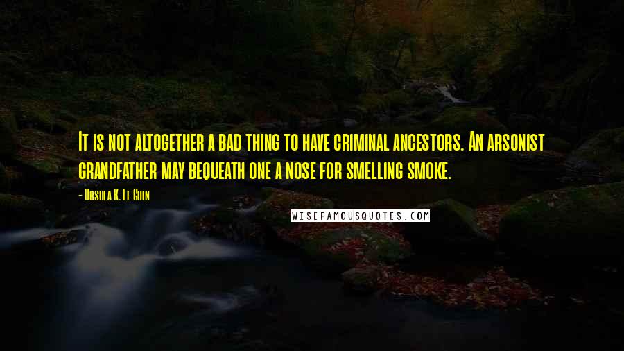 Ursula K. Le Guin Quotes: It is not altogether a bad thing to have criminal ancestors. An arsonist grandfather may bequeath one a nose for smelling smoke.