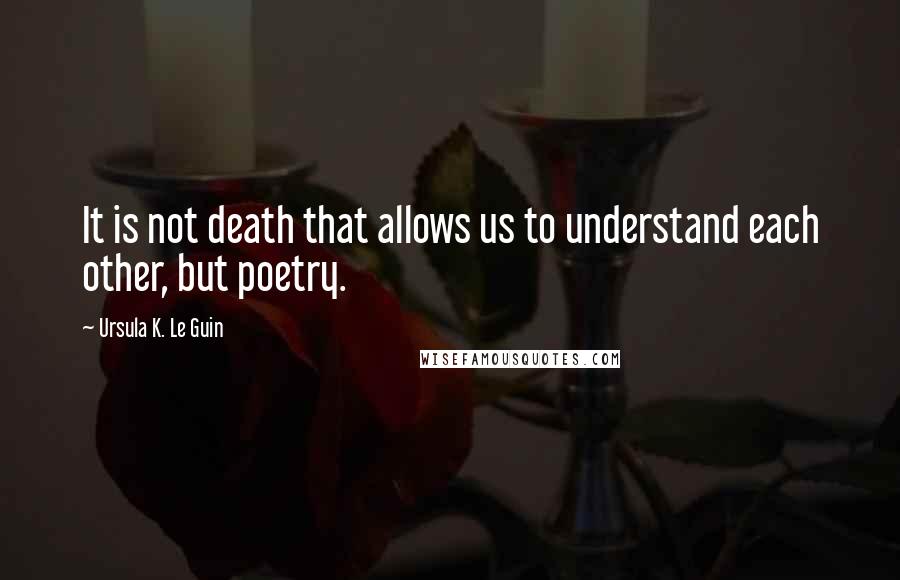 Ursula K. Le Guin Quotes: It is not death that allows us to understand each other, but poetry.