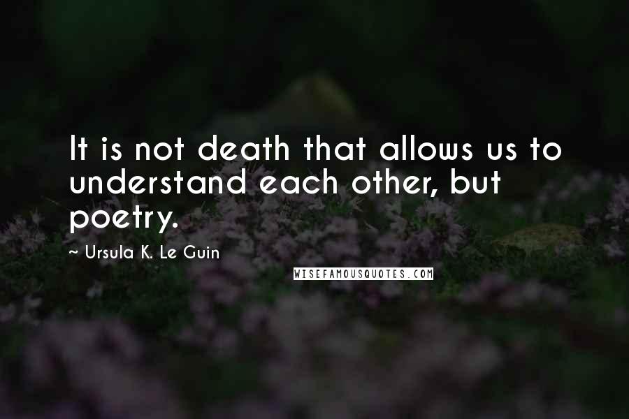 Ursula K. Le Guin Quotes: It is not death that allows us to understand each other, but poetry.