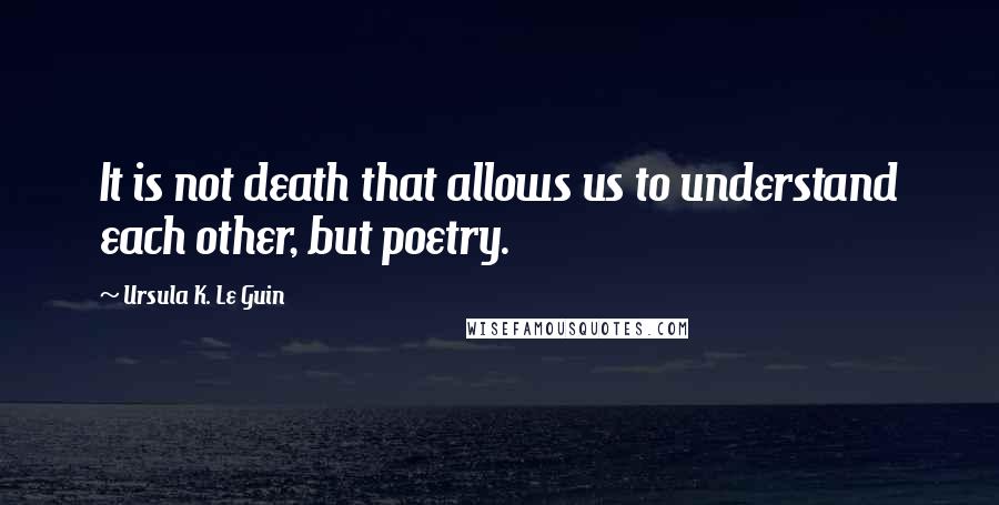 Ursula K. Le Guin Quotes: It is not death that allows us to understand each other, but poetry.