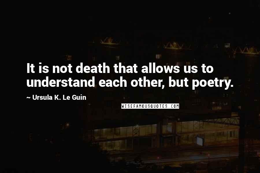 Ursula K. Le Guin Quotes: It is not death that allows us to understand each other, but poetry.