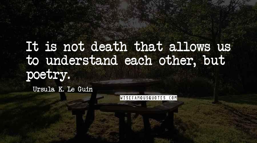 Ursula K. Le Guin Quotes: It is not death that allows us to understand each other, but poetry.