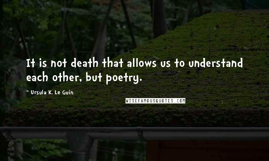 Ursula K. Le Guin Quotes: It is not death that allows us to understand each other, but poetry.