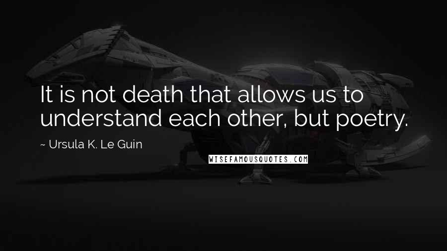 Ursula K. Le Guin Quotes: It is not death that allows us to understand each other, but poetry.