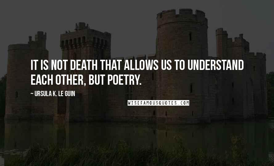 Ursula K. Le Guin Quotes: It is not death that allows us to understand each other, but poetry.