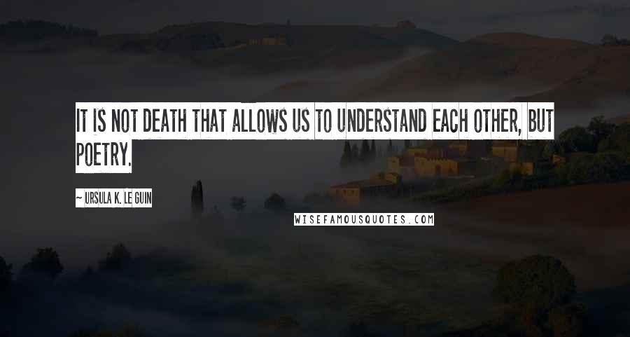 Ursula K. Le Guin Quotes: It is not death that allows us to understand each other, but poetry.