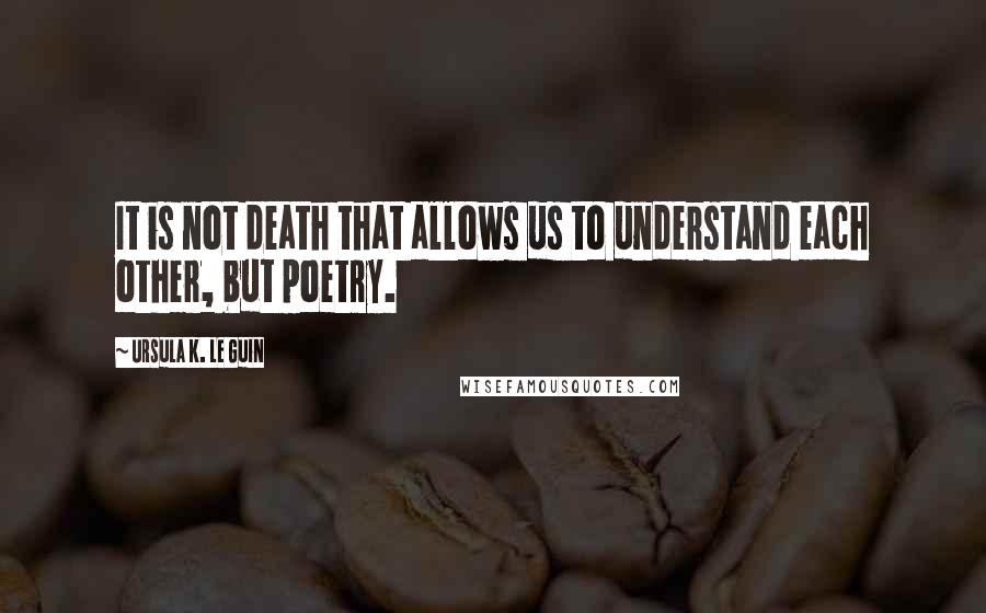 Ursula K. Le Guin Quotes: It is not death that allows us to understand each other, but poetry.