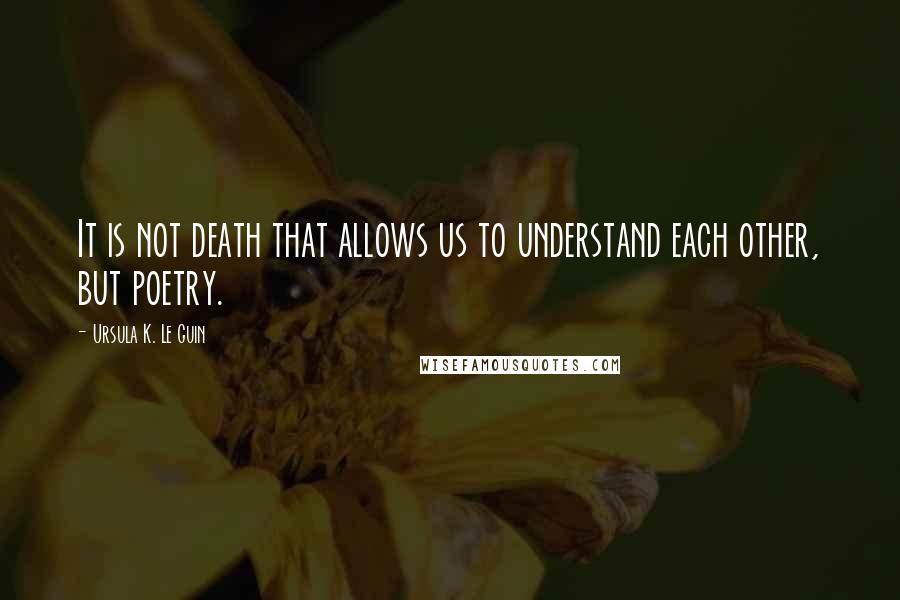 Ursula K. Le Guin Quotes: It is not death that allows us to understand each other, but poetry.
