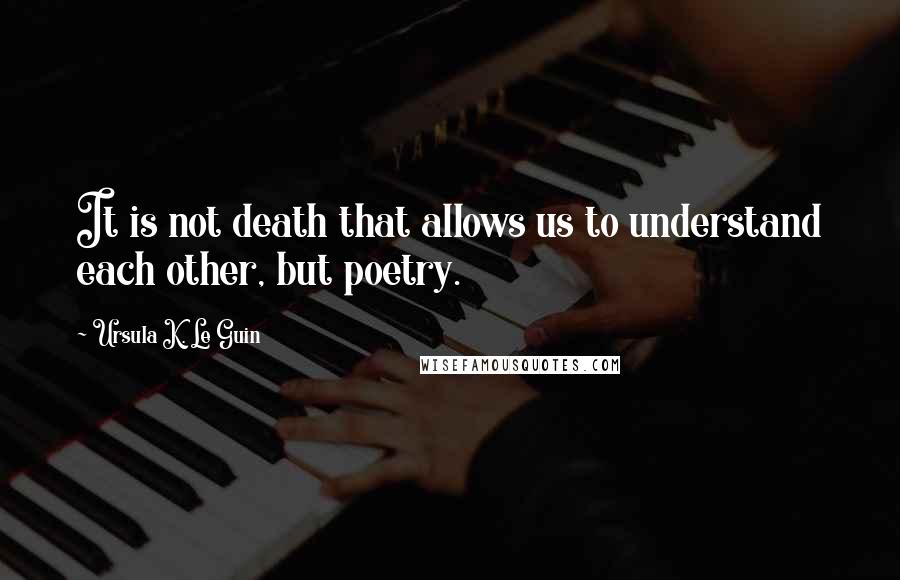 Ursula K. Le Guin Quotes: It is not death that allows us to understand each other, but poetry.