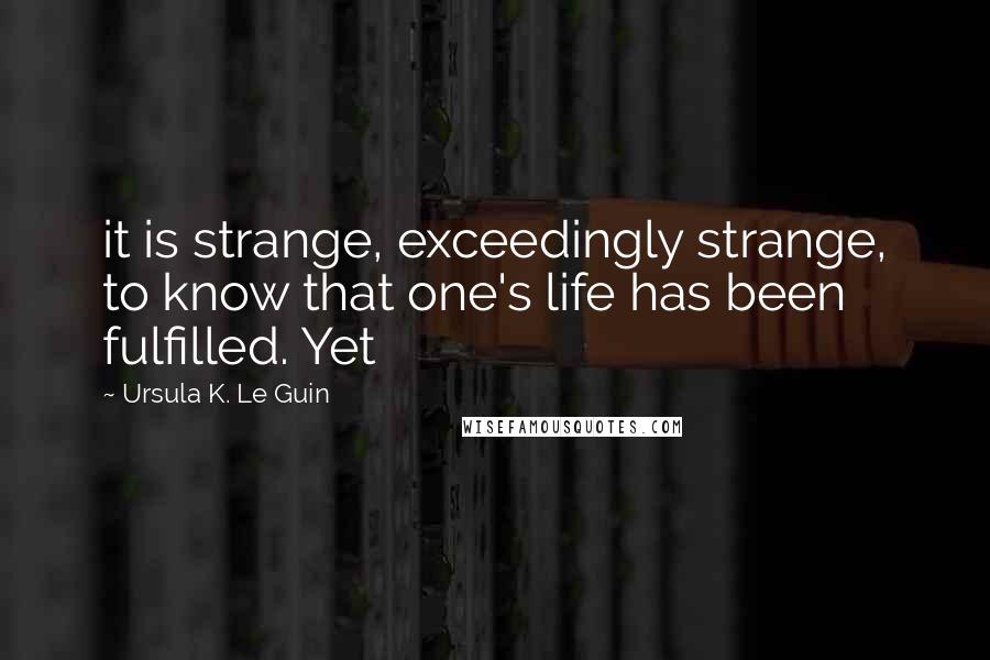 Ursula K. Le Guin Quotes: it is strange, exceedingly strange, to know that one's life has been fulfilled. Yet