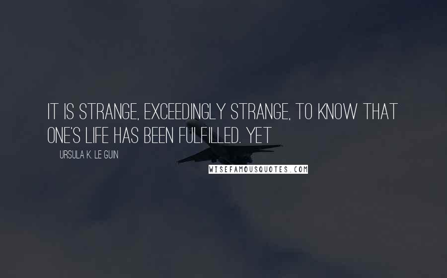 Ursula K. Le Guin Quotes: it is strange, exceedingly strange, to know that one's life has been fulfilled. Yet