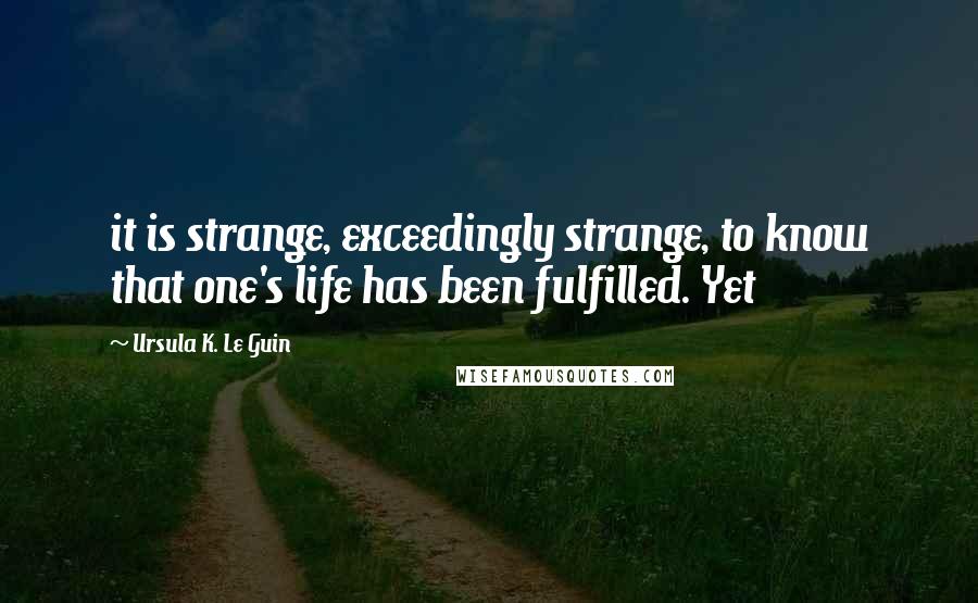 Ursula K. Le Guin Quotes: it is strange, exceedingly strange, to know that one's life has been fulfilled. Yet