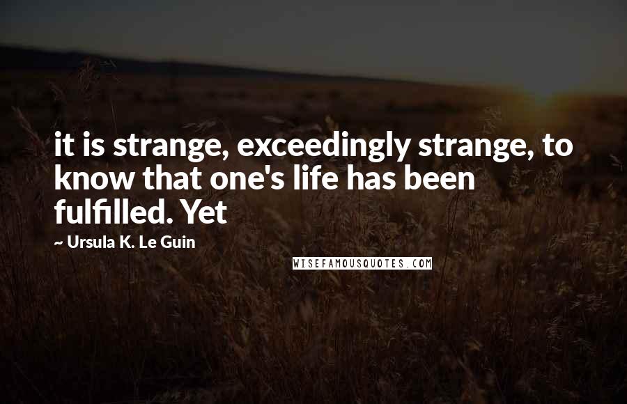 Ursula K. Le Guin Quotes: it is strange, exceedingly strange, to know that one's life has been fulfilled. Yet