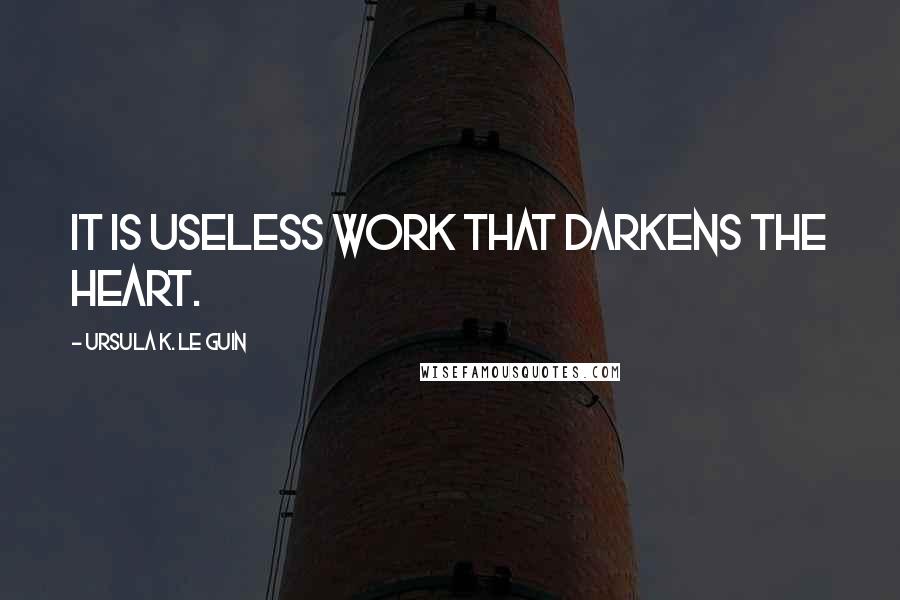 Ursula K. Le Guin Quotes: It is useless work that darkens the heart.