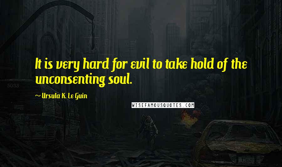 Ursula K. Le Guin Quotes: It is very hard for evil to take hold of the unconsenting soul.
