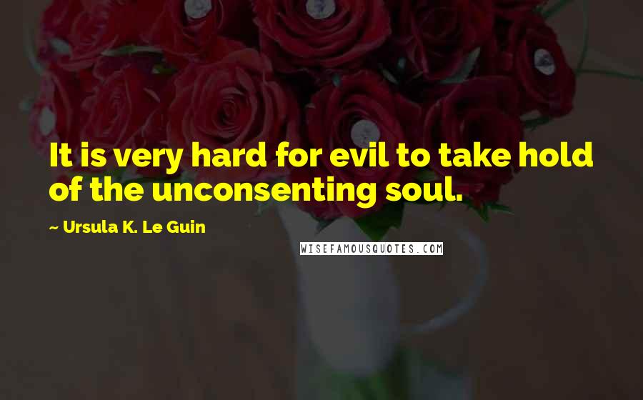 Ursula K. Le Guin Quotes: It is very hard for evil to take hold of the unconsenting soul.
