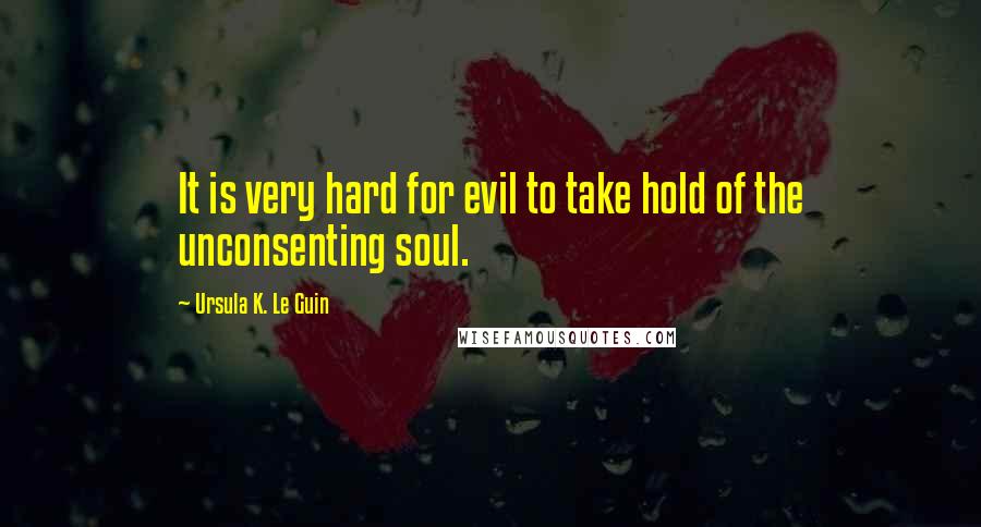 Ursula K. Le Guin Quotes: It is very hard for evil to take hold of the unconsenting soul.