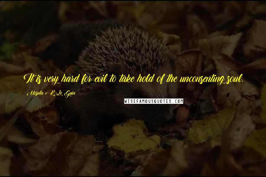 Ursula K. Le Guin Quotes: It is very hard for evil to take hold of the unconsenting soul.