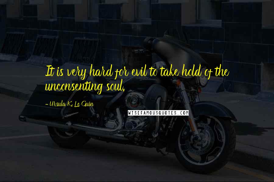 Ursula K. Le Guin Quotes: It is very hard for evil to take hold of the unconsenting soul.