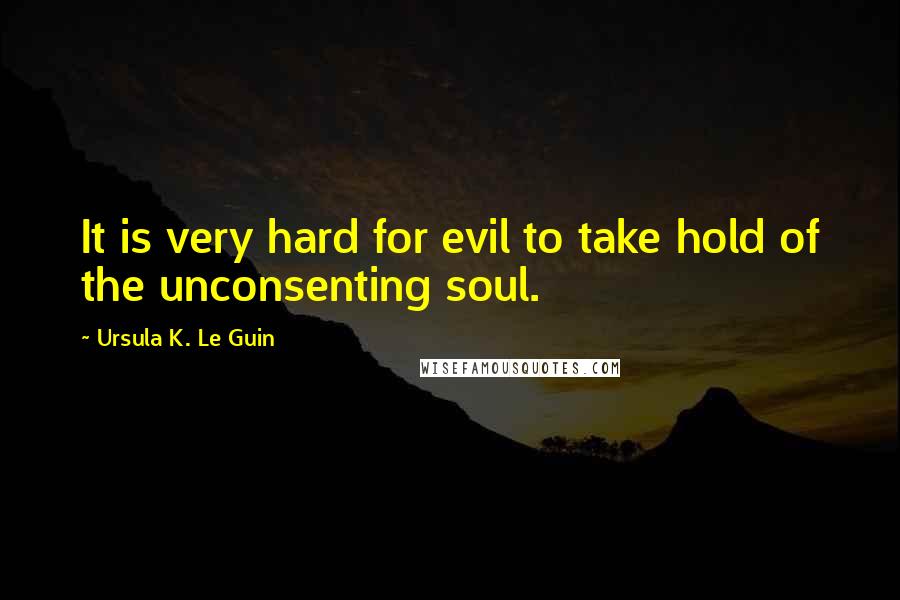 Ursula K. Le Guin Quotes: It is very hard for evil to take hold of the unconsenting soul.