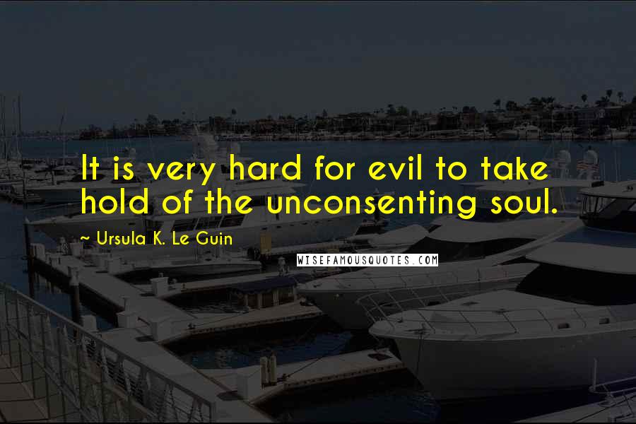 Ursula K. Le Guin Quotes: It is very hard for evil to take hold of the unconsenting soul.
