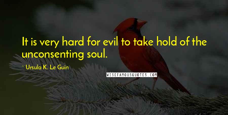 Ursula K. Le Guin Quotes: It is very hard for evil to take hold of the unconsenting soul.