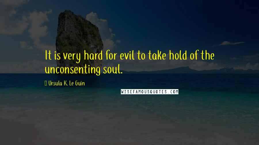 Ursula K. Le Guin Quotes: It is very hard for evil to take hold of the unconsenting soul.