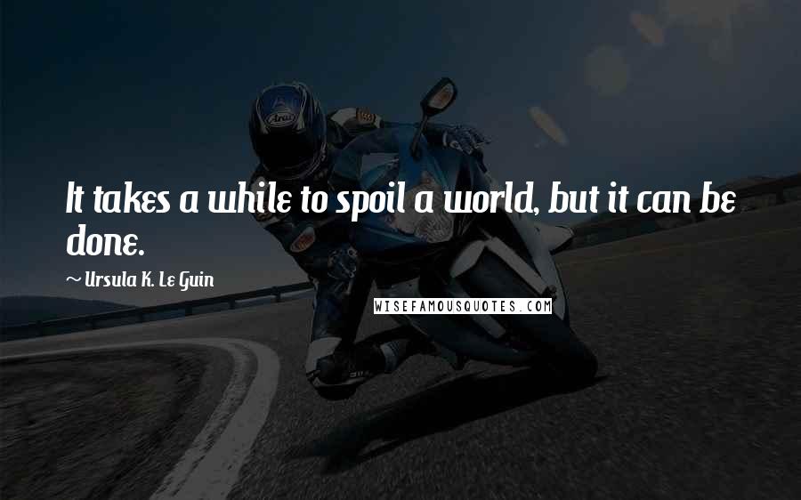 Ursula K. Le Guin Quotes: It takes a while to spoil a world, but it can be done.