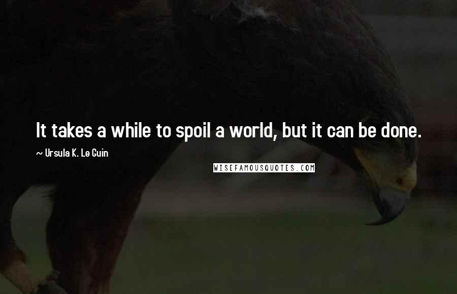 Ursula K. Le Guin Quotes: It takes a while to spoil a world, but it can be done.