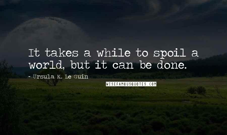 Ursula K. Le Guin Quotes: It takes a while to spoil a world, but it can be done.